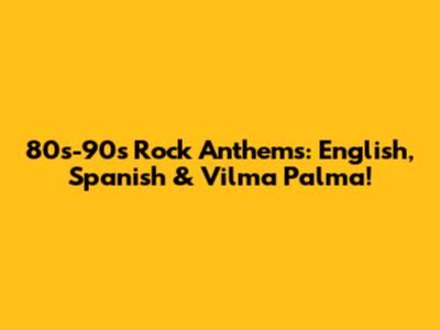 80s-90s Rock Anthems: English, Spanish & Vilma Palma!