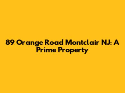 89 Orange Road Montclair NJ: A Prime Property