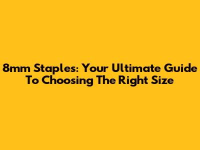 8mm Staples: Your Ultimate Guide To Choosing The Right Size