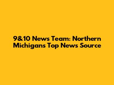 9&10 News Team: Northern Michigan's Top News Source