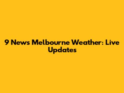 9 News Melbourne Weather: Live Updates