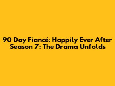 90 Day Fiancé: Happily Ever After Season 7: The Drama Unfolds