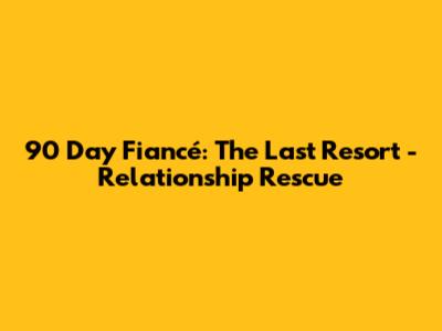 90 Day Fiancé: The Last Resort - Relationship Rescue