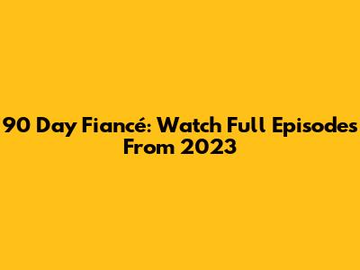 90 Day Fiancé: Watch Full Episodes From 2023