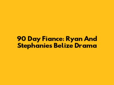 90 Day Fiance: Ryan And Stephanie's Belize Drama