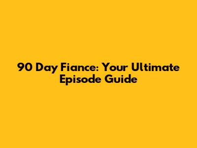 90 Day Fiance: Your Ultimate Episode Guide