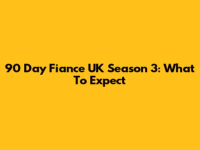 90 Day Fiance UK Season 3: What To Expect
