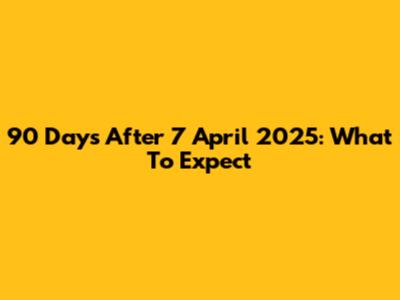 90 Days After 7 April 2025: What To Expect