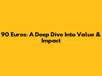 90 Euros: A Deep Dive Into Value & Impact