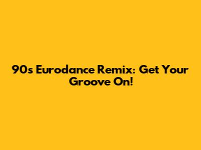 90s Eurodance Remix: Get Your Groove On!