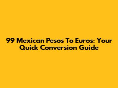 99 Mexican Pesos To Euros: Your Quick Conversion Guide