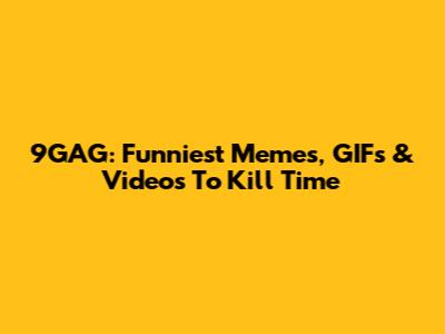 9GAG: Funniest Memes, GIFs & Videos To Kill Time