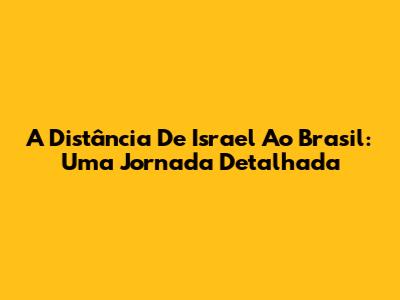 A Distância De Israel Ao Brasil: Uma Jornada Detalhada