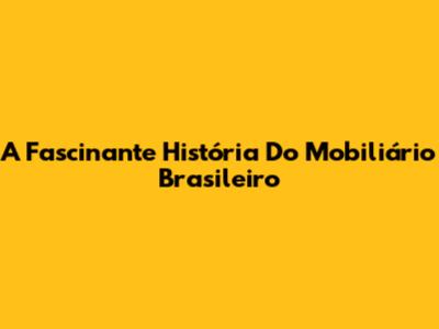 A Fascinante História Do Mobiliário Brasileiro