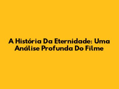 A História Da Eternidade: Uma Análise Profunda Do Filme