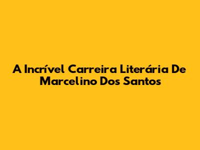 A Incrível Carreira Literária De Marcelino Dos Santos