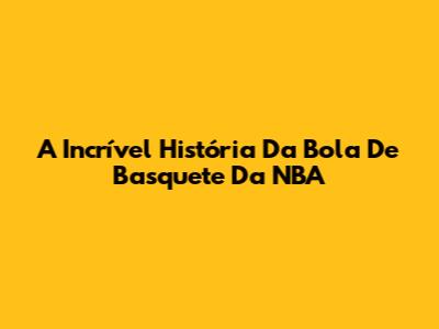 A Incrível História Da Bola De Basquete Da NBA