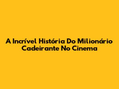 A Incrível História Do Milionário Cadeirante No Cinema
