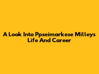 A Look Into Ppseimarkese Milley's Life And Career