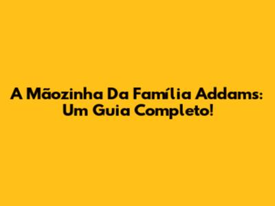 A Mãozinha Da Família Addams: Um Guia Completo!