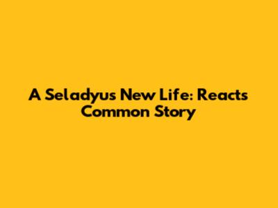 A Seladyu's New Life: React's Common Story