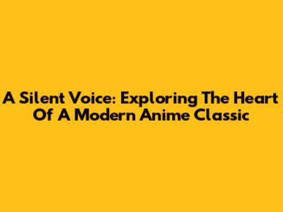 A Silent Voice: Exploring The Heart Of A Modern Anime Classic