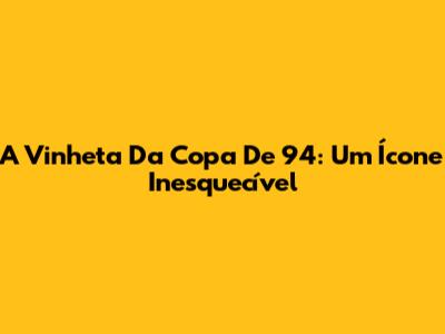 A Vinheta Da Copa De 94: Um Ícone Inesquecível