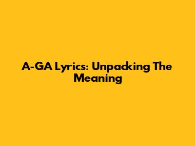 A-GA Lyrics: Unpacking The Meaning
