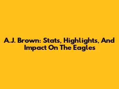 A.J. Brown: Stats, Highlights, And Impact On The Eagles