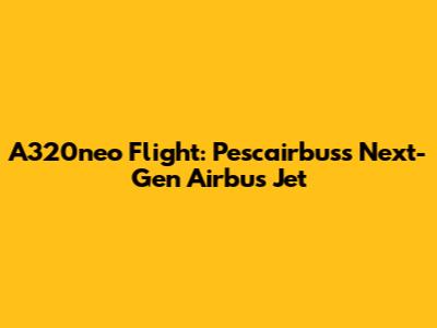 A320neo Flight: Pescairbus's Next-Gen Airbus Jet
