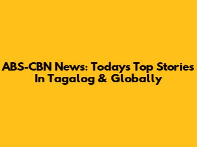 ABS-CBN News: Today's Top Stories In Tagalog & Globally