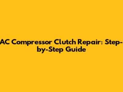 AC Compressor Clutch Repair: Step-by-Step Guide