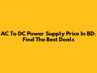 AC To DC Power Supply Price In BD: Find The Best Deals