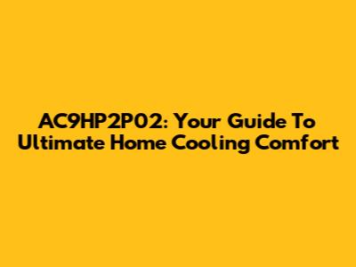 AC9HP2P02: Your Guide To Ultimate Home Cooling Comfort