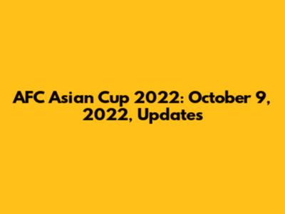 AFC Asian Cup 2022: October 9, 2022, Updates