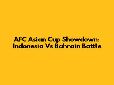 AFC Asian Cup Showdown: Indonesia Vs Bahrain Battle