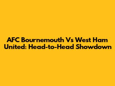 AFC Bournemouth Vs West Ham United: Head-to-Head Showdown