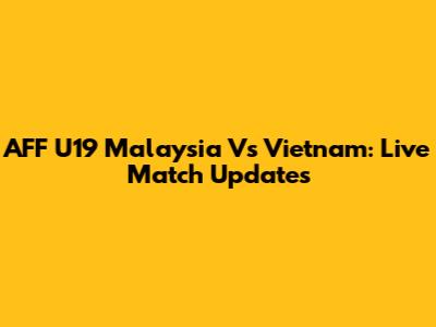 AFF U19 Malaysia Vs Vietnam: Live Match Updates