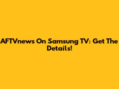 AFTVnews On Samsung TV: Get The Details!