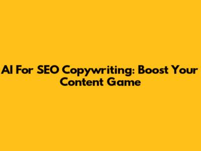 AI For SEO Copywriting: Boost Your Content Game