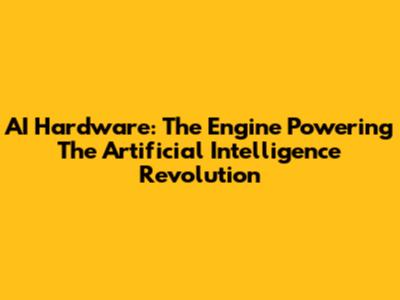 AI Hardware: The Engine Powering The Artificial Intelligence Revolution