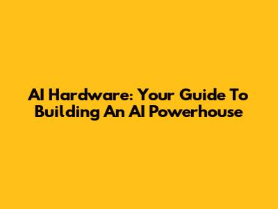 AI Hardware: Your Guide To Building An AI Powerhouse