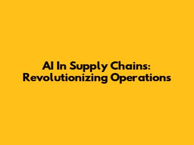 AI In Supply Chains: Revolutionizing Operations