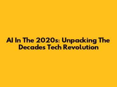 AI In The 2020s: Unpacking The Decade's Tech Revolution