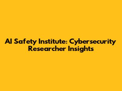 AI Safety Institute: Cybersecurity Researcher Insights