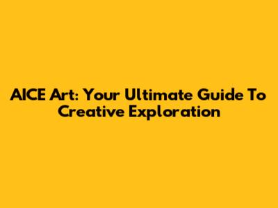 AICE Art: Your Ultimate Guide To Creative Exploration