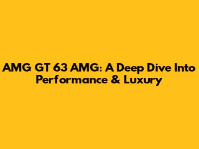 AMG GT 63 AMG: A Deep Dive Into Performance & Luxury