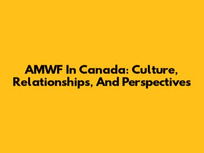 AMWF In Canada: Culture, Relationships, And Perspectives