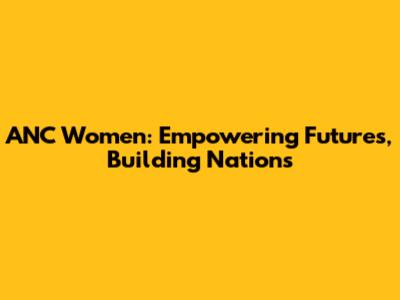ANC Women: Empowering Futures, Building Nations