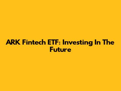 ARK Fintech ETF: Investing In The Future